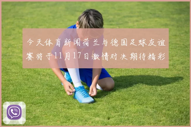 今天体育新闻荷兰与德国足球友谊赛将于11月17日激情对决期待精彩瞬间