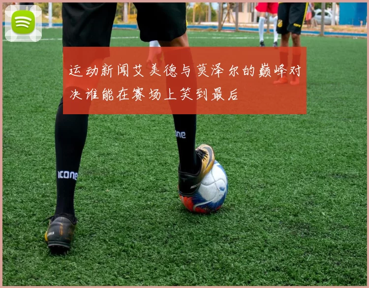 运动新闻艾美德与莫泽尔的巅峰对决谁能在赛场上笑到最后