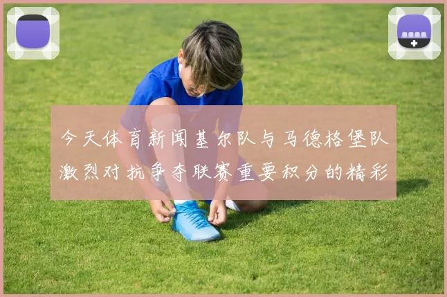 今天体育新闻基尔队与马德格堡队激烈对抗争夺联赛重要积分的精彩赛事分析