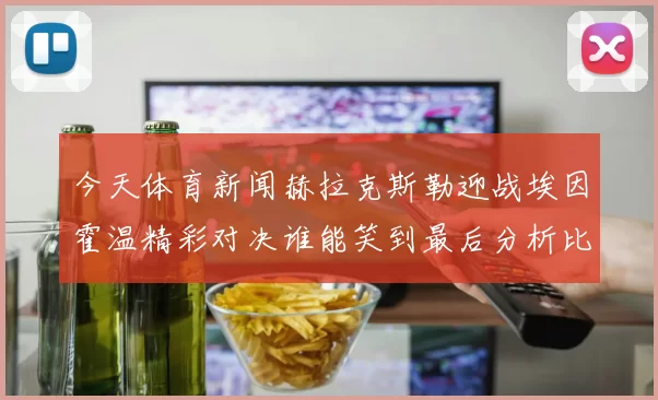 今天体育新闻赫拉克斯勒迎战埃因霍温精彩对决谁能笑到最后分析比赛前景与看点
