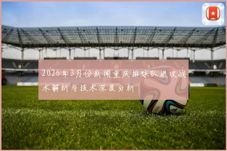 2026年3月份新闻重庆排球队进攻战术解析与技术深度分析
