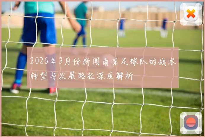 2026年3月份新闻南京足球队的战术转型与发展路径深度解析